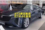 凯迪拉克ct6配置参数-凯迪拉克ct6最新价格2024款