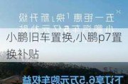 小鹏旧车置换,小鹏p7置换补贴