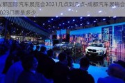 成都国际汽车展览会2021几点到几点-成都汽车展销会2023门票是多少