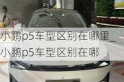 小鹏p5车型区别在哪里_小鹏p5车型区别在哪