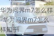 华为问界m7怎么样-华为问界m7怎么样知乎