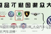 大众汽车公司旗下有哪些品牌_大众汽车公司旗下有哪些著名汽车品牌