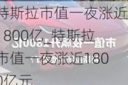 特斯拉市值一夜涨近1800亿_特斯拉市值一夜涨近1800亿元