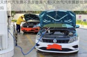 天然气汽车算不算新能源汽车-天然气汽车算新能源吗