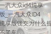 一汽大众id4纯享版_一汽大众ID4纯享版钱交为什么提不了车