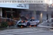 新能源汽车 起火-新能源汽车起火怎么处理