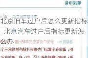 北京旧车过户后怎么更新指标_北京汽车过户后指标更新怎么办