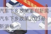 汽车下乡政策重启新闻-汽车下乡政策2023最新消息