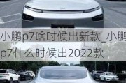 小鹏p7啥时候出新款_小鹏p7什么时候出2022款