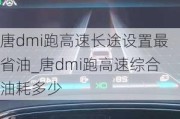 唐dmi跑高速长途设置最省油_唐dmi跑高速综合油耗多少