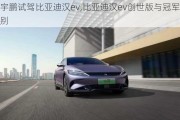 颜宇鹏试驾比亚迪汉ev,比亚迪汉ev创世版与冠军版区别