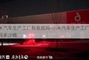 小米汽车生产工厂有夜班吗-小米汽车生产工厂有夜班吗多少钱