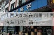 山西汽配城在哪里_山西汽车用品经销商