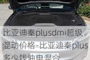 比亚迪秦plusdmi超级混动价格-比亚迪秦plus多少钱油电混合