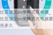 比亚迪汉ev便携式充电器_比亚迪汉ev便携式充电器要充多久