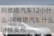 阿维塔汽车12小什么-阿维塔汽车什么时候发布