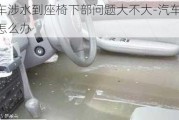 汽车涉水到座椅下部问题大不大-汽车涉水后怎么办