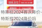 特斯拉2024首次降价-特斯拉2024降价吗