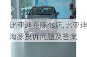 比亚迪海豚4s店,比亚迪海豚投诉问题及答案