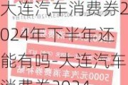 大连汽车消费券2024年下半年还能有吗-大连汽车消费券2024