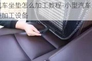 汽车坐垫怎么加工教程-小型汽车坐垫加工设备