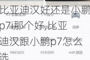 比亚迪汉好还是小鹏p7i那个好,比亚迪汉跟小鹏p7怎么选