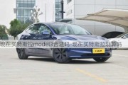 现在买特斯拉model3合适吗-现在买特斯拉划算吗