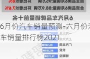 6月份汽车销量预测-六月份汽车销量排行榜2021