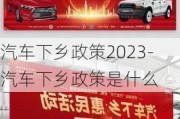 汽车下乡政策2023-汽车下乡政策是什么