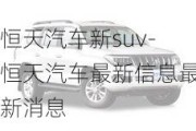 恒天汽车新suv-恒天汽车最新信息最新消息