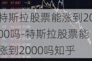 特斯拉股票能涨到2000吗-特斯拉股票能涨到2000吗知乎