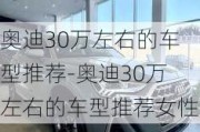 奥迪30万左右的车型推荐-奥迪30万左右的车型推荐女性