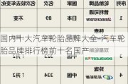 国内十大汽车轮胎品牌大全-汽车轮胎品牌排行榜前十名国产