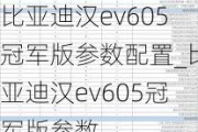 比亚迪汉ev605冠军版参数配置_比亚迪汉ev605冠军版参数