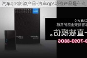 汽车gps防盗产品-汽车gps防盗产品是什么