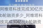 阿维塔科技完成30亿元b轮融资多少_阿维塔科技完成30亿元b轮融资