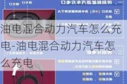 油电混合动力汽车怎么充电-油电混合动力汽车怎么充电