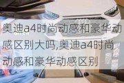 奥迪a4时尚动感和豪华动感区别大吗,奥迪a4时尚动感和豪华动感区别