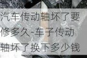 汽车传动轴坏了要修多久-车子传动轴坏了换下多少钱