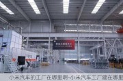 小米汽车的工厂在哪里啊-小米汽车工厂建在哪里