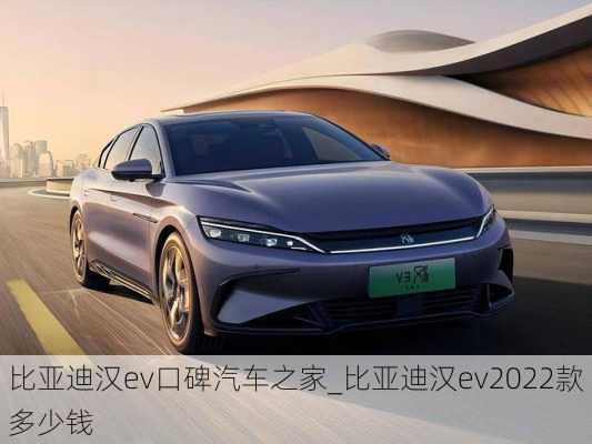 比亚迪汉ev口碑汽车之家_比亚迪汉ev2022款多少钱