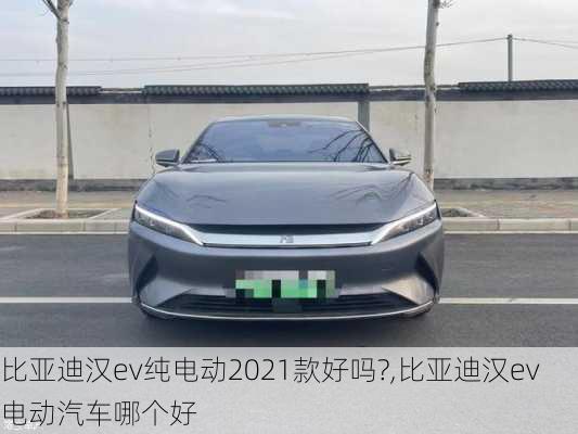 比亚迪汉ev纯电动2021款好吗?,比亚迪汉ev电动汽车哪个好