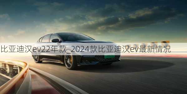 比亚迪汉ev22年款_2024款比亚迪汉ev最新情况