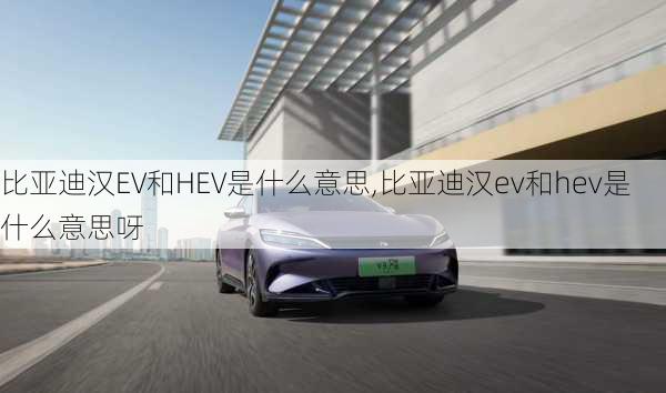 比亚迪汉EV和HEV是什么意思,比亚迪汉ev和hev是什么意思呀