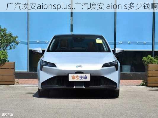 广汽埃安aionsplus,广汽埃安 aion s多少钱啊