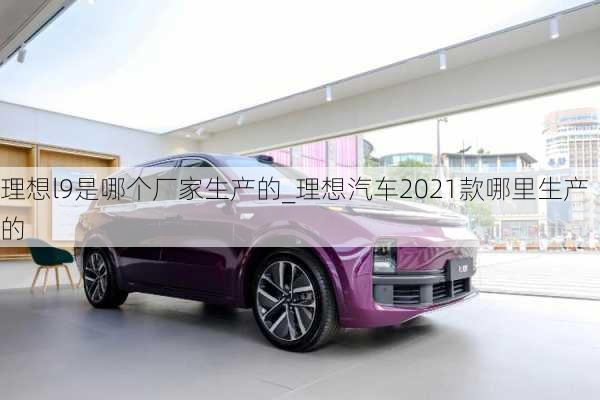 理想l9是哪个厂家生产的_理想汽车2021款哪里生产的