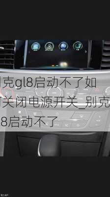 别克gl8启动不了如何关闭电源开关_别克gl8启动不了