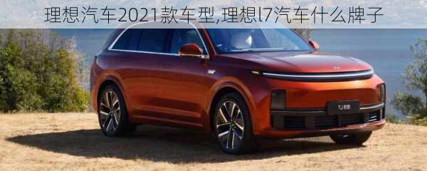 理想汽车2021款车型,理想l7汽车什么牌子