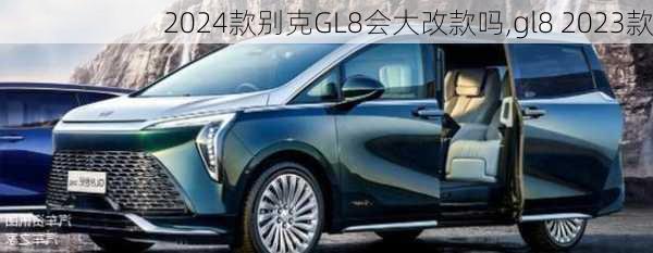 2024款别克GL8会大改款吗,gl8 2023款