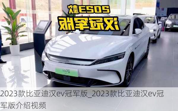 2023款比亚迪汉ev冠军版_2023款比亚迪汉ev冠军版介绍视频